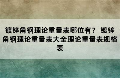 镀锌角钢理论重量表哪位有？ 镀锌角钢理论重量表大全理论重量表规格表